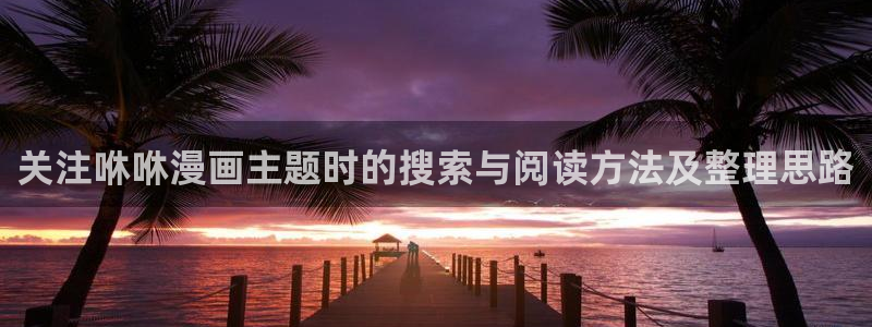 漫画软件:关注咻咻漫画主题时的搜索与阅读方法及整理思路