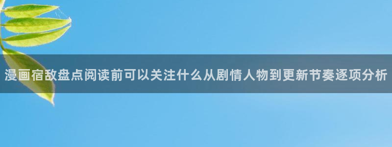漫客栈：漫画宿敌盘点阅读前可以关注什么从剧情人物到更新节奏逐项分析