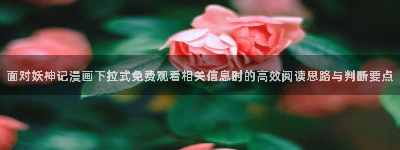 在线免费看漫画:面对妖神记漫画下拉式免费观看相关信息时的高效阅读思路与判断要点