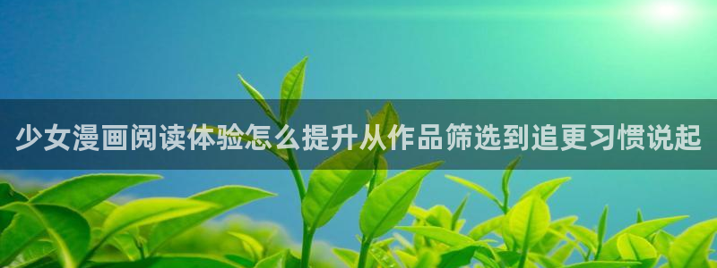 漫画新作：少女漫画阅读体验怎么提升从作品筛选到追更习惯说起