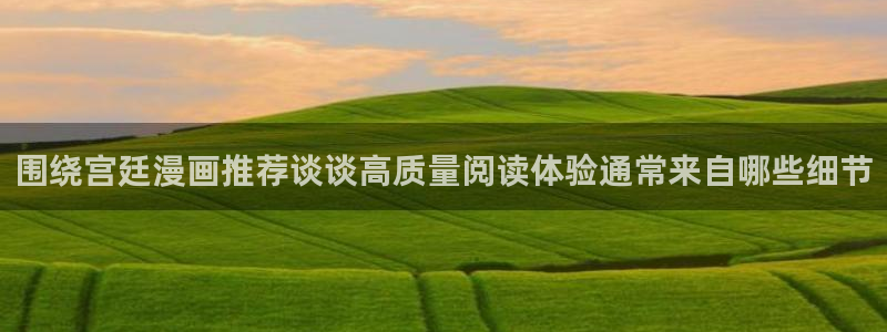 漫画免费版:围绕宫廷漫画推荐谈谈高质量阅读体验通常来自哪些细节